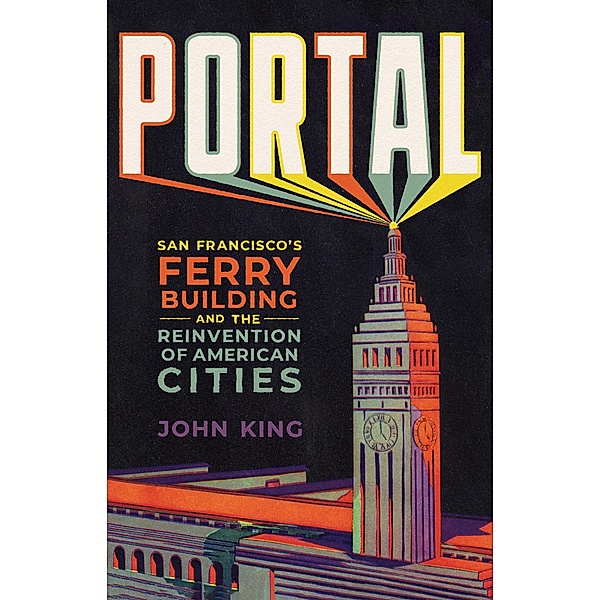 Portal: San Francisco's Ferry Building and the Reinvention of American Cities, John King