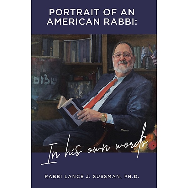 Portrait of an American Rabbi: in His Own Words, Rabbi Lance J. Sussman Ph. D.