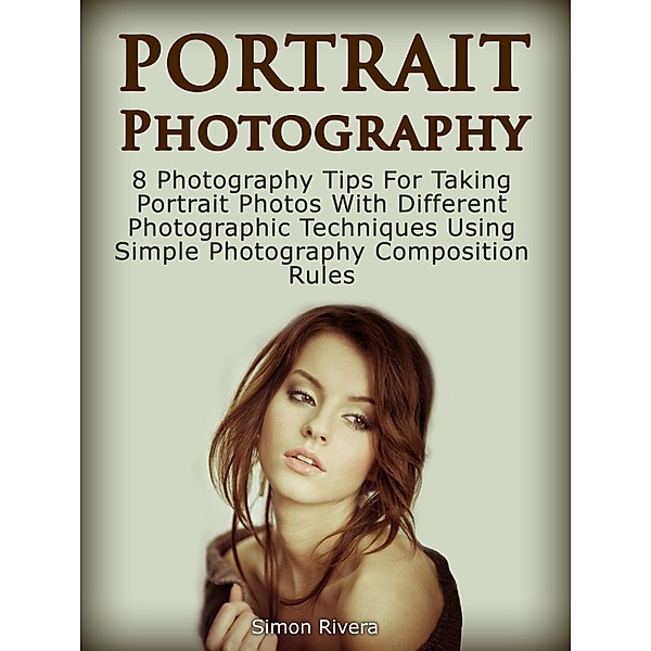 Portrait Photography: 8 Photography Tips For Taking Portrait Photos With Different Photographic Techniques Using Simple Photography Composition Rules, Simon Rivera