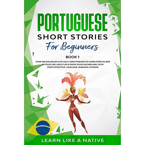 Portuguese Short Stories for Beginners Book 1: Over 100 Dialogues & Daily Used Phrases to Learn Portuguese in Your Car. Have Fun & Grow Your Vocabulary, with Crazy Effective Language Learning Lessons (Brazilian Portuguese for Adults, #1) / Brazilian Portuguese for Adults, Learn Like a Native