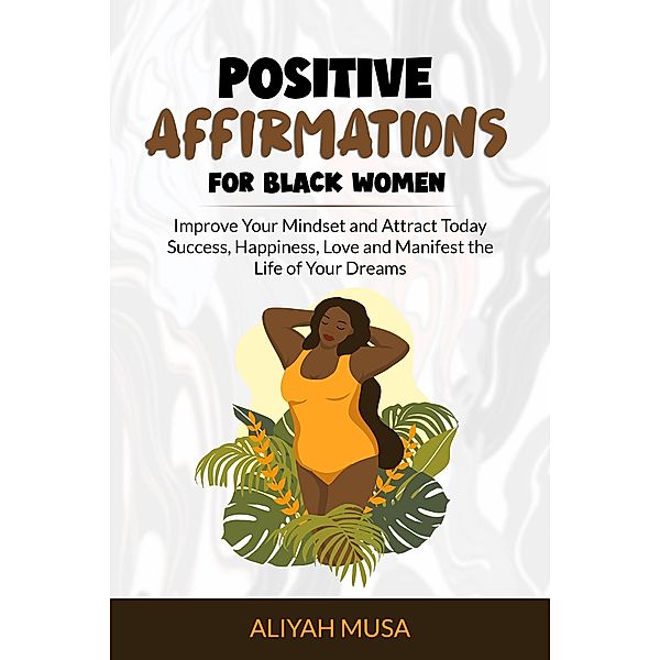Positive Affirmation for Black Women: Improve Your Mindset and Attract Today Success, Happiness, Love and Manifest the Life of Your Dreams (Black Lady Self-Care, #3) / Black Lady Self-Care, Aliyah Musa