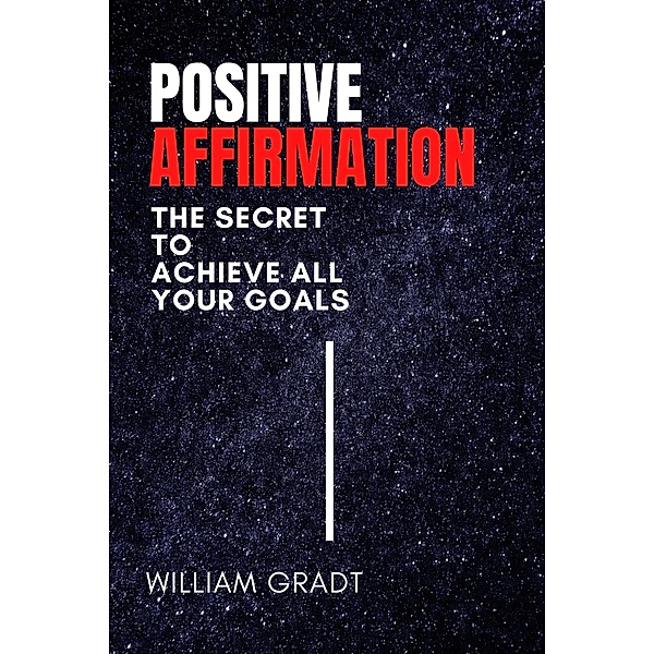 Positive Affirmation: The Secret to Achieve All Your Goals, William Gradt