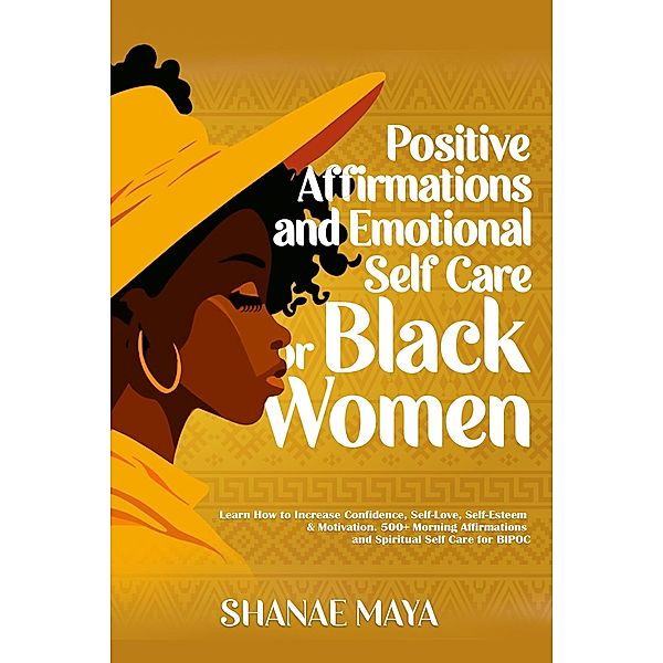 Positive Affirmations and Emotional Self Care for Black Women:  Learn How to Increase Confidence, Self-Love, Self-Esteem & Motivation. 500+ Morning Affirmations and Spiritual Self Care for BIPOC, Shanae Maya