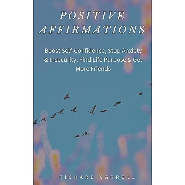 Positive Affirmations: Boost Self-Confidence, Stop Anxiety & Insecurity, Find Life Purpose & Get More Friends, Richard Carroll