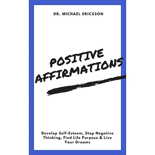 Positive Affirmations: Develop Self-Esteem, Stop Negative Thinking, Find Life Purpose & Live Your Dreams, Michael Ericsson