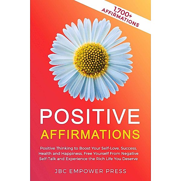 Positive Affirmations: Positive Thinking to Boost Your Self-Love, Success, Health and Happiness, Free Yourself From Negative Self-Talk and Experience the Rich Life You Deserve, JBC Empower Press