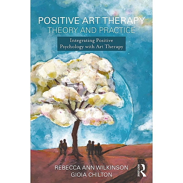 Positive Art Therapy Theory and Practice, Rebecca Ann Wilkinson, Gioia Chilton