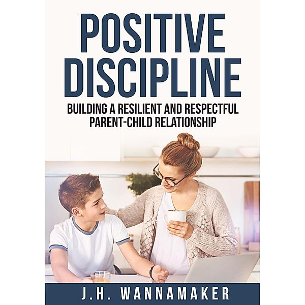 Positive Discipline: Building a Resilient and Respectful Parent-Child Relationship, J. H. Wannamaker