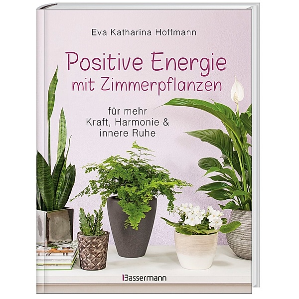 Positive Energie mit Zimmerpflanzen -  86 Energiepflanzen für mehr Kraft, Harmonie und innere Ruhe, Eva Katharina Hoffmann