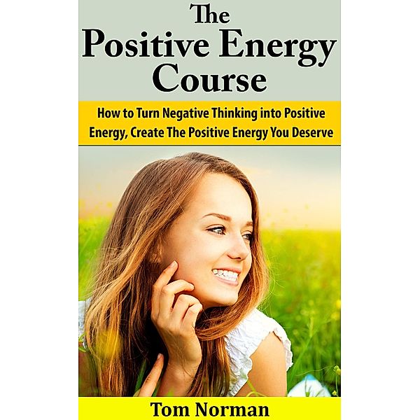 Positive Energy Course: How To Turn Negative Thinking Into Positive Energy, Create The Positive Energy You Deserve, Tom Norman