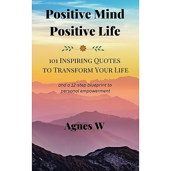 Positive Mind, Positive Life -- 101 Inspiring Quotes to Transform Your Life, Agnes W