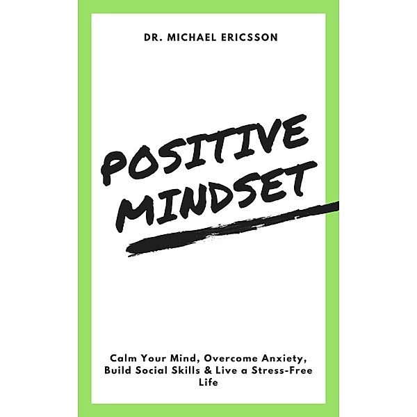 Positive Mindset: Calm Your Mind, Overcome Anxiety, Build Social Skills & Live a Stress-Free Life, Michael Ericsson