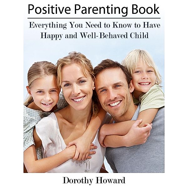 Positive Parenting Book: Everything You Need to Know to Have Happy and Well-Behaved Child, Dorothy Inc. Howard