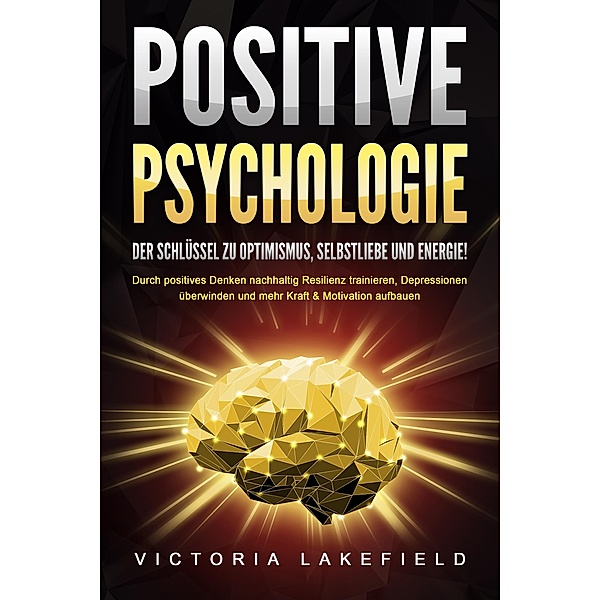 POSITIVE PSYCHOLOGIE - Der Schlüssel zu Optimismus, Selbstliebe und Energie!: Durch positives Denken nachhaltig Resilienz trainieren, Depressionen überwinden und mehr Kraft & Motivation aufbauen, Victoria Lakefield