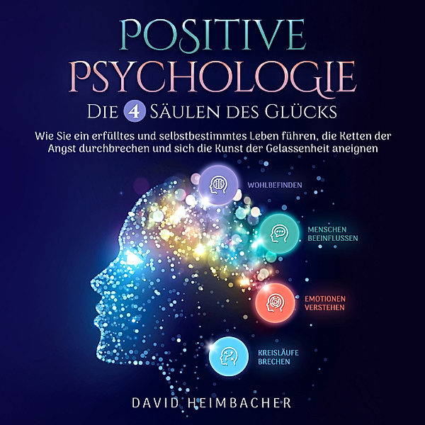 Positive Psychologie – Die 4 Säulen des Glücks: Wie Sie ein erfülltes und selbstbestimmtes Leben führen, die Ketten der Angst durchbrechen und sich die Kunst der Gelassenheit aneignen, David Heimbacher