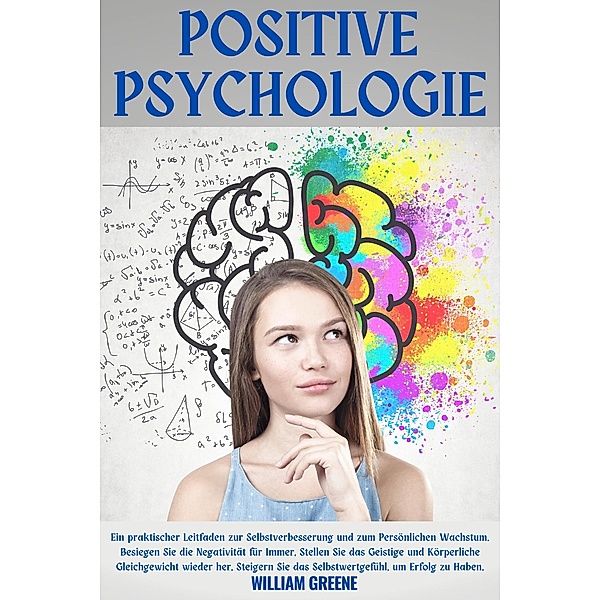 Positive Psychologie für Selbstverbesserung und persönliches Wachstum. Besiege die Negativität für immer, finde das psychophysische Gleichgewicht, steigere das Selbstwertgefühl, um Erfolg zu haben., William Greene