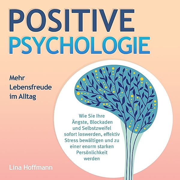 POSITIVE PSYCHOLOGIE - Mehr Lebensfreude im Alltag: Wie Sie Ihre Ängste, Blockaden und Selbstzweifel sofort loswerden, effektiv Stress bewältigen und zu einer enorm starken Persönlichkeit werden, Lina Hoffmann