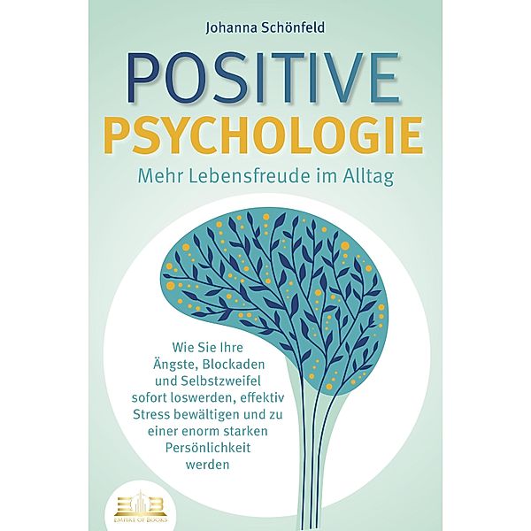 POSITIVE PSYCHOLOGIE - Mehr Lebensfreude im Alltag: Wie Sie Ihre Ängste, Blockaden und Selbstzweifel sofort loswerden, effektiv Stress bewältigen und zu einer enorm starken Persönlichkeit werden, Johanna Schönfeld