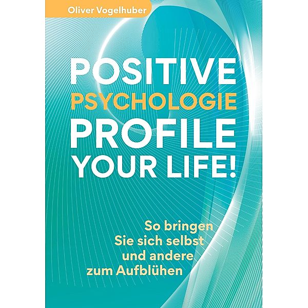 Positive Psychologie - Profile Your Life!, Oliver Vogelhuber