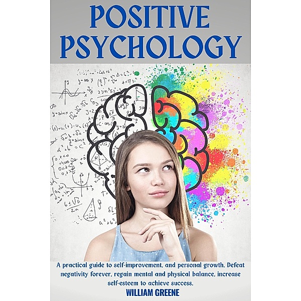 Positive Psychology for Self-Improvement and Personal Growth. Defeat Negativity forever, Find Psychophysical Balance, Increase Self-Esteem to Achieve Success., William Greene