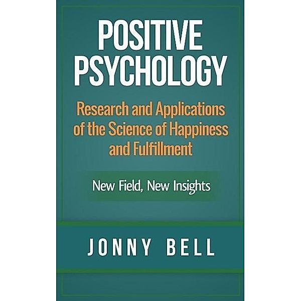 Positive Psychology: Research and Applications of the Science of Happiness and Fulfillment: New Field, New Insights, Jonny Bell