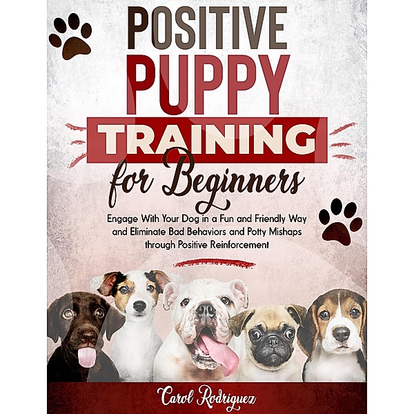 Positive Puppy Training for Beginners: Engage With Your Dog in a Fun and Friendly Way and Eliminate Bad Behaviors and Potty Mishaps through Positive Reinforcement, Carol Rodriguez