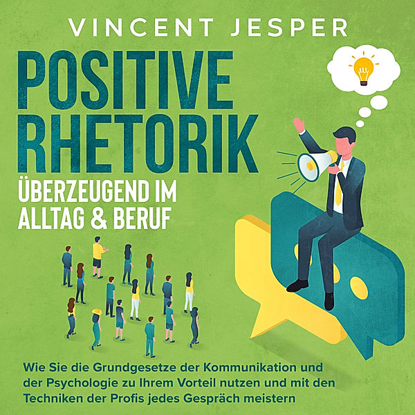 Positive Rhetorik – Überzeugend im Alltag & Beruf: Wie Sie die Grundgesetze der Kommunikation und der Psychologie zu Ihrem Vorteil nutzen und mit den Techniken der Profis jedes Gespräch meistern, Vincent Jesper