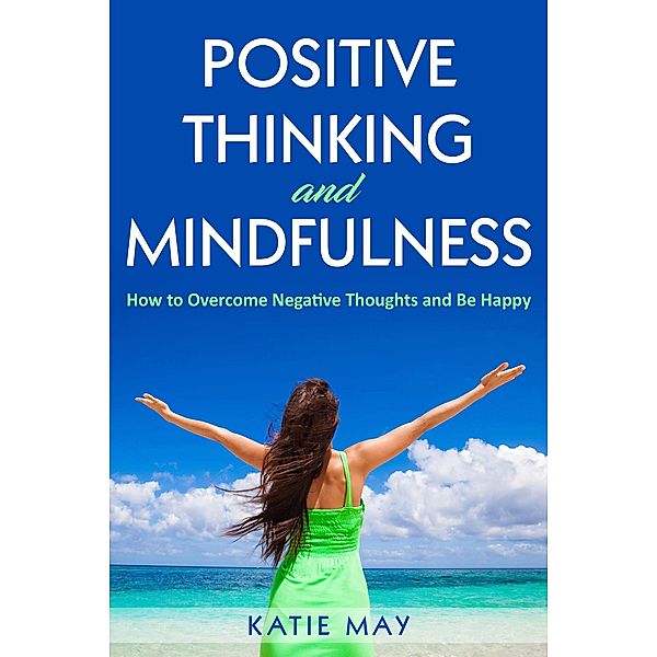 Positive Thinking and Mindfulness: How to Overcome Negative Thoughts and Be Happy, Katie May
