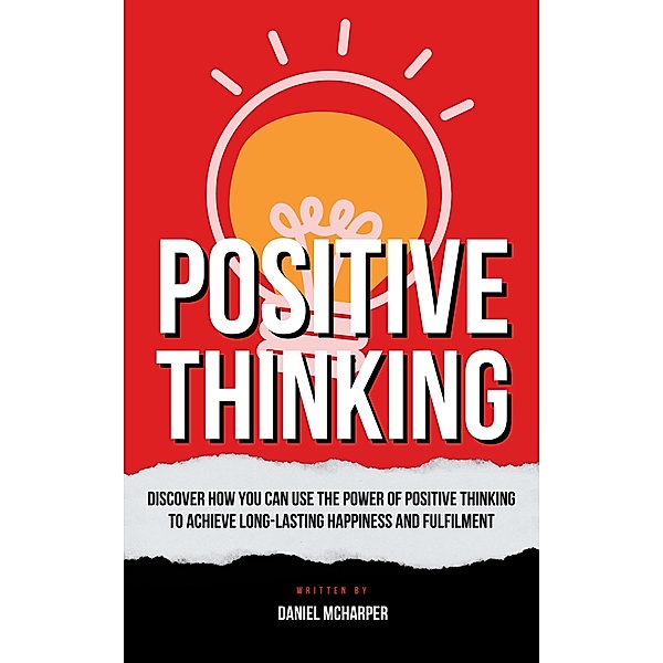 Positive Thinking - Discover How You Can Use The Power Of Positive Thinking To Achieve Long Lasting Happiness And Fulfilment, Harper McDaniel