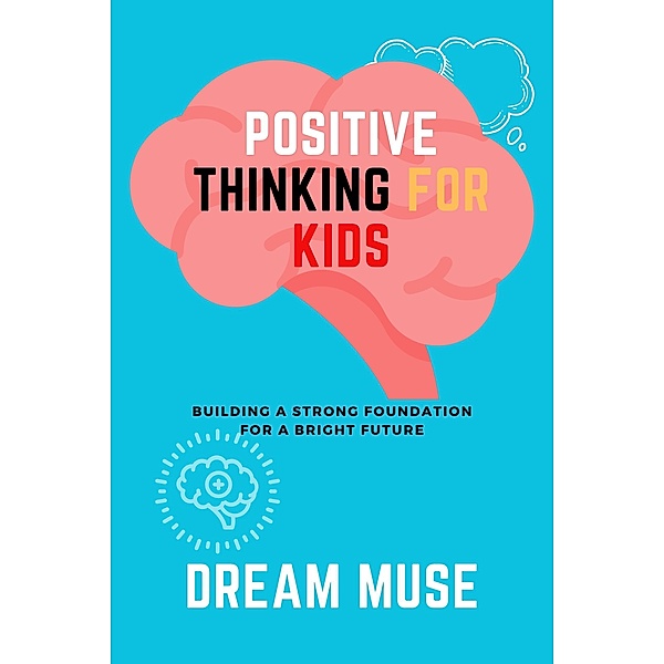 Positive Thinking for Kids: Building a Strong Foundation for a Bright Future, Dream Muse