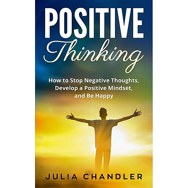Positive Thinking: How to Stop Negative Thoughts, Develop a Positive Mindset, and Be Happy, Julia Chandler