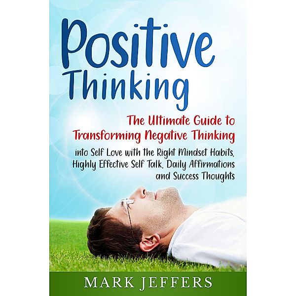 Positive Thinking: The Ultimate Guide to Transforming Negative Thinking into Self Love with the Right Mindset Habits, Highly Effective Self Talk, Daily Affirmations and Success Thoughts, Mark Jeffers