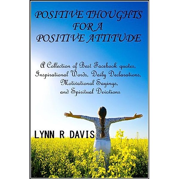 Positive Thoughts For A Positive Attitude: A Collection of Best Facebook quotes, Inspirational Words, Daily Declarations, Motivational Sayings, and Spiritual Devotions, Lynn R Davis