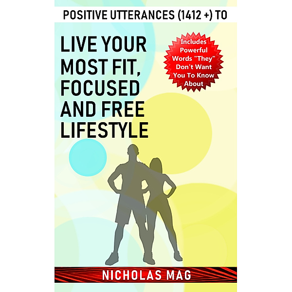 Positive Utterances (1412 +) to Live Your Most Fit, Focused and Free Lifestyle, Nicholas Mag