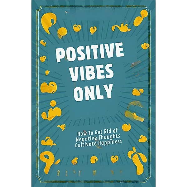 Positive Vibes Only: How To Get Rid Of Negative Thoughts And Cultivate Happiness, Johnson Michael Peter