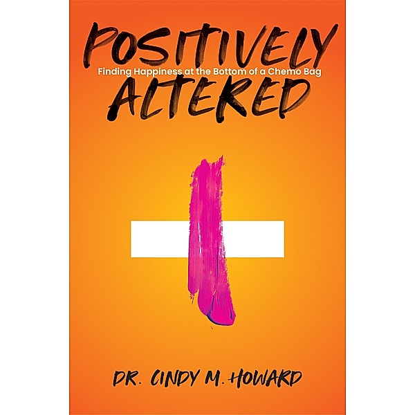 Positively Altered: Finding Happiness at the Bottom of a Chemo Bag, Cindy M. Howard