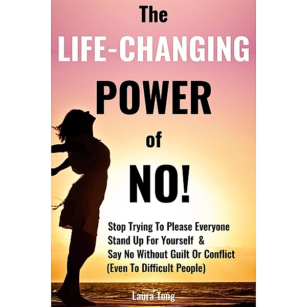 Positively Happy Me: The Life-Changing Power of NO!: How To Stop Trying To Please Everyone, Start Standing Up For Yourself, And Say No Without Guilt Or Conflict (Even To Difficult People), Laura Tong