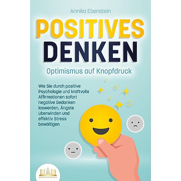 POSITIVES DENKEN - Optimismus auf Knopfdruck: Wie Sie durch positive Psychologie und kraftvolle Affirmationen sofort negative Gedanken loswerden, Ängste überwinden und effektiv Stress bewältigen, Annika Ebenstein