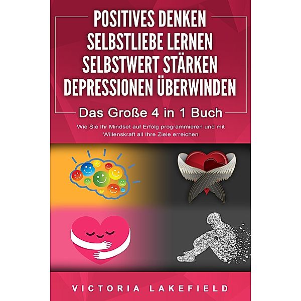 POSITIVES DENKEN - SELBSTLIEBE LERNEN - SELBSTWERT STÄRKEN - DEPRESSIONEN ÜBERWINDEN - Das Grosse 4 in 1 Buch: Wie Sie endlich negative Gedanken loswerden und zu einer starken Persönlichkeit werden, Victoria Lakefield