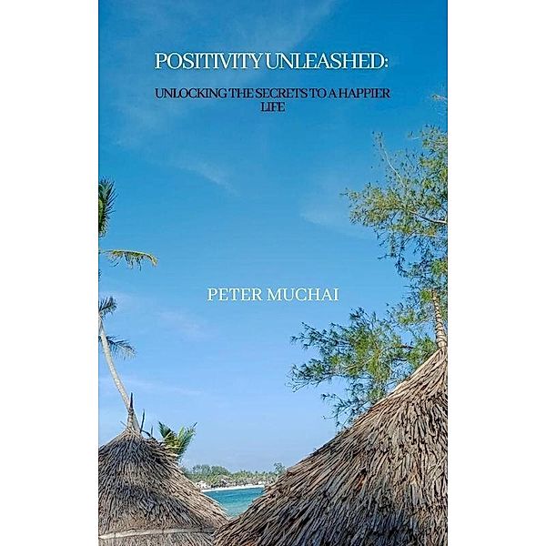 Positivity Unleashed: Unlocking the Secrets to a Happier Life(TM), Peter Muchai