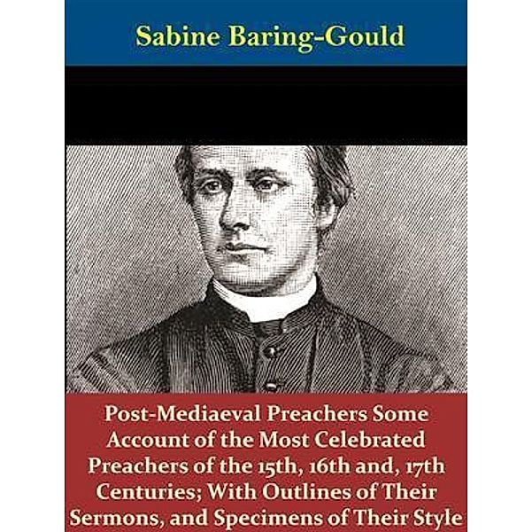 Post-Mediaeval Preachers Some Account of the Most Celebrated Preachers of the 15th, 16th and, 17th Centuries; With Outlines of Their Sermons, and Specimens of Their Style / Spotlight Books, Sabine Baring-gould