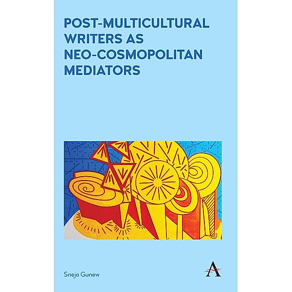 Post-Multicultural Writers as Neo-cosmopolitan Mediators / Anthem Studies in Australian Literature and Culture Bd.1, Sneja Gunew