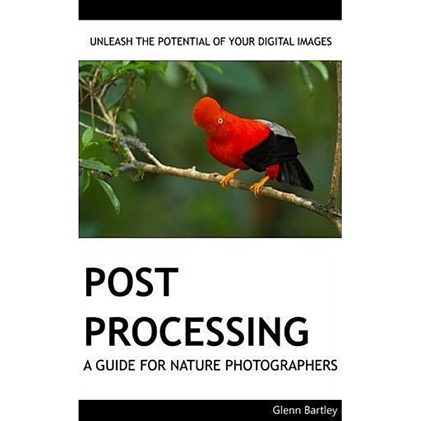 Post Processing: A Guide For Nature Photographers, Glenn Bartley