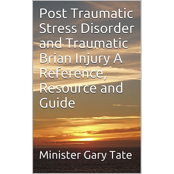 Post Traumatic Stress Disorder and Traumatic Brain Injury A Reference, Resource and Guide, Minister Gary Tate