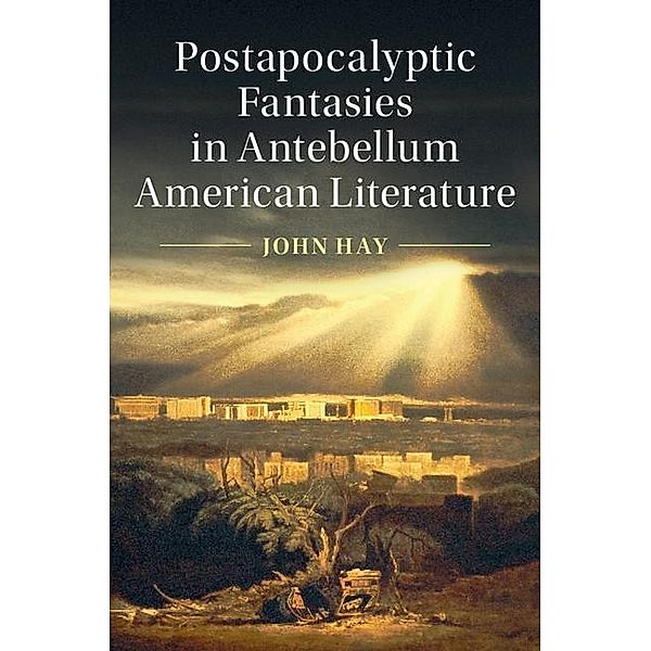 Postapocalyptic Fantasies in Antebellum American Literature / Cambridge Studies in American Literature and Culture, John Hay