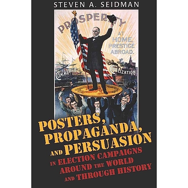 Posters, Propaganda, and Persuasion in Election Campaigns Around the World and Through History, Steven A. Seidman
