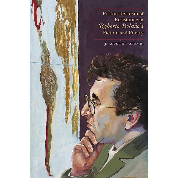 Postmodernism of Resistance in Roberto Bolaño's Fiction and Poetry, J. Agustín Pastén B.