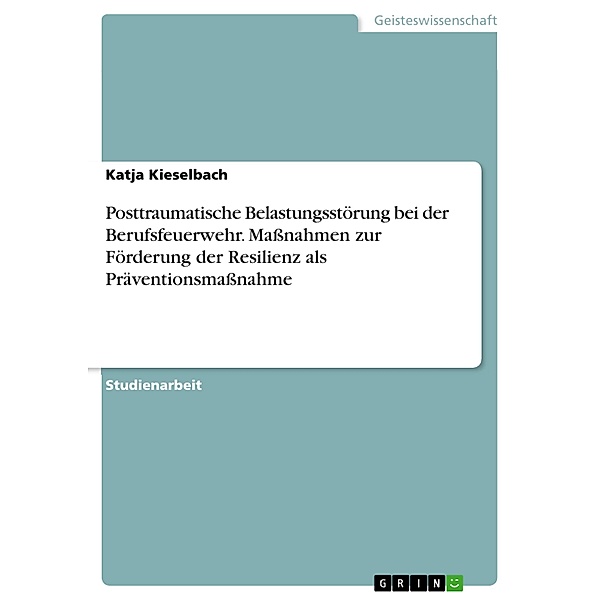 Posttraumatische Belastungsstörung bei der Berufsfeuerwehr. Maßnahmen zur Förderung der Resilienz als Präventionsmaßnahme, Katja Kieselbach