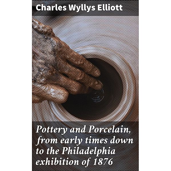 Pottery and Porcelain, from early times down to the Philadelphia exhibition of 1876, Charles Wyllys Elliott