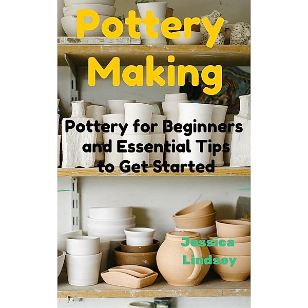 Pottery Making: Pottery for Beginners and Essential Tips to Get Started, Jessica Lindsey